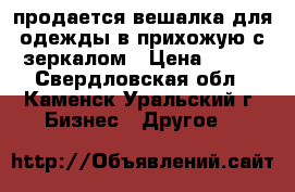 продается вешалка для одежды в прихожую с зеркалом › Цена ­ 900 - Свердловская обл., Каменск-Уральский г. Бизнес » Другое   